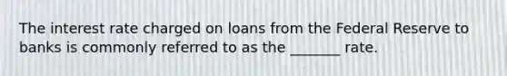 The interest rate charged on loans from the Federal Reserve to banks is commonly referred to as the _______ rate.