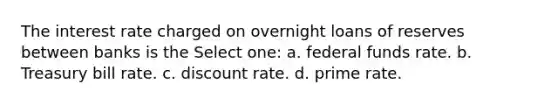 The interest rate charged on overnight loans of reserves between banks is the Select one: a. federal funds rate. b. Treasury bill rate. c. discount rate. d. prime rate.