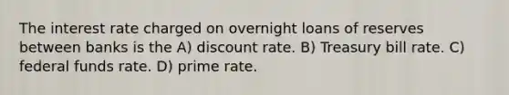 The interest rate charged on overnight loans of reserves between banks is the A) discount rate. B) Treasury bill rate. C) federal funds rate. D) prime rate.