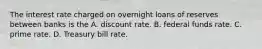 The interest rate charged on overnight loans of reserves between banks is the A. discount rate. B. federal funds rate. C. prime rate. D. Treasury bill rate.