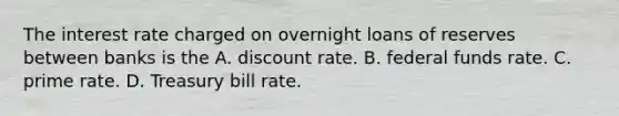 The interest rate charged on overnight loans of reserves between banks is the A. discount rate. B. federal funds rate. C. prime rate. D. Treasury bill rate.