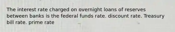 The interest rate charged on overnight loans of reserves between banks is the federal funds rate. discount rate. Treasury bill rate. prime rate