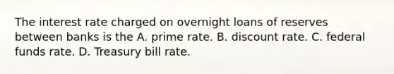 The interest rate charged on overnight loans of reserves between banks is the A. prime rate. B. discount rate. C. federal funds rate. D. Treasury bill rate.