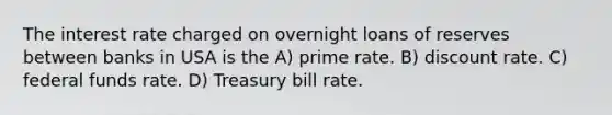 The interest rate charged on overnight loans of reserves between banks in USA is the A) prime rate. B) discount rate. C) federal funds rate. D) Treasury bill rate.