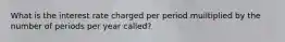 What is the interest rate charged per period muiltiplied by the number of periods per year called?