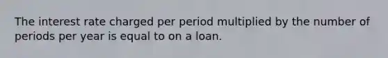 The interest rate charged per period multiplied by the number of periods per year is equal to on a loan.