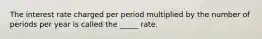 The interest rate charged per period multiplied by the number of periods per year is called the _____ rate.