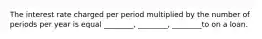 The interest rate charged per period multiplied by the number of periods per year is equal ________, ________, ________to on a loan.