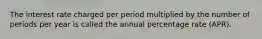 The interest rate charged per period multiplied by the number of periods per year is called the annual percentage rate (APR).