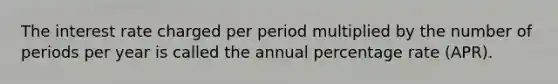 The interest rate charged per period multiplied by the number of periods per year is called the annual percentage rate (APR).