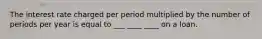 The interest rate charged per period multiplied by the number of periods per year is equal to ___ ____ ____ on a loan.