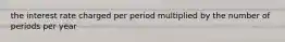 the interest rate charged per period multiplied by the number of periods per year