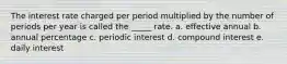 The interest rate charged per period multiplied by the number of periods per year is called the _____ rate. a. effective annual b. annual percentage c. periodic interest d. compound interest e. daily interest