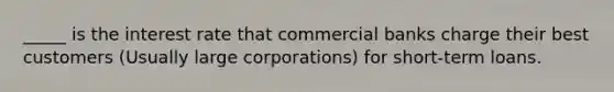 _____ is the interest rate that commercial banks charge their best customers (Usually large corporations) for short-term loans.