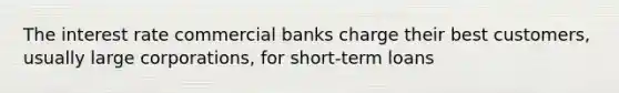 The interest rate commercial banks charge their best customers, usually large corporations, for short-term loans