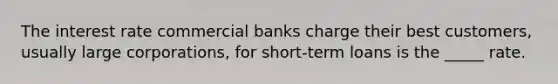 The interest rate commercial banks charge their best customers, usually large corporations, for short-term loans is the _____ rate.