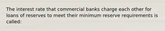 The interest rate that commercial banks charge each other for loans of reserves to meet their minimum reserve requirements is called: