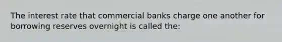 The interest rate that commercial banks charge one another for borrowing reserves overnight is called the: