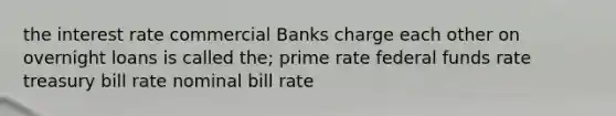 the interest rate commercial Banks charge each other on overnight loans is called the; prime rate federal funds rate treasury bill rate nominal bill rate