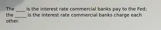 The ____ is the interest rate commercial banks pay to the Fed; the _____ is the interest rate commercial banks charge each other.