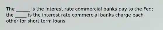 The ______ is the interest rate commercial banks pay to the Fed; the _____ is the interest rate commercial banks charge each other for short term loans