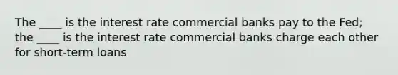 The ____ is the interest rate commercial banks pay to the Fed; the ____ is the interest rate commercial banks charge each other for short-term loans