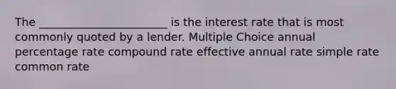 The _______________________ is the interest rate that is most commonly quoted by a lender. Multiple Choice annual percentage rate compound rate effective annual rate simple rate common rate