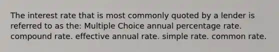 The interest rate that is most commonly quoted by a lender is referred to as the: Multiple Choice annual percentage rate. compound rate. effective annual rate. simple rate. common rate.