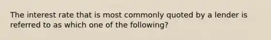 The interest rate that is most commonly quoted by a lender is referred to as which one of the following?