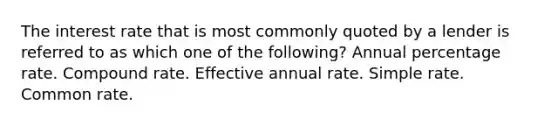 The interest rate that is most commonly quoted by a lender is referred to as which one of the following? Annual percentage rate. Compound rate. Effective annual rate. Simple rate. Common rate.