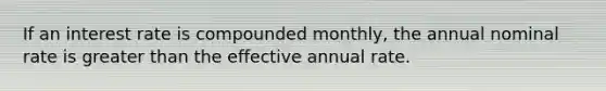 If an interest rate is compounded monthly, the annual nominal rate is <a href='https://www.questionai.com/knowledge/ktgHnBD4o3-greater-than' class='anchor-knowledge'>greater than</a> the effective annual rate.