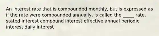 An interest rate that is compounded monthly, but is expressed as if the rate were compounded annually, is called the _____ rate. stated interest <a href='https://www.questionai.com/knowledge/k07TQ6sK1u-compound-interest' class='anchor-knowledge'>compound interest</a> effective annual periodic interest daily interest