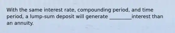 With the same interest​ rate, compounding​ period, and time​ period, a​ lump-sum deposit will generate _________interest than an annuity.