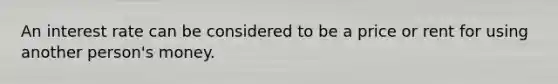 An interest rate can be considered to be a price or rent for using another person's money.