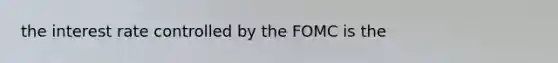 the interest rate controlled by the FOMC is the