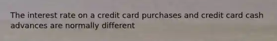 The interest rate on a credit card purchases and credit card cash advances are normally different