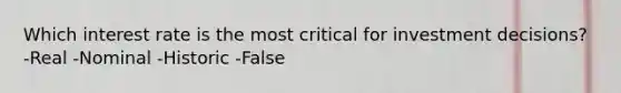 Which interest rate is the most critical for investment decisions? -Real -Nominal -Historic -False