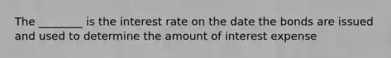 The ________ is the interest rate on the date the bonds are issued and used to determine the amount of interest expense