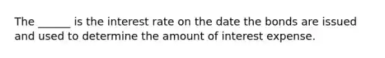 The ______ is the interest rate on the date the bonds are issued and used to determine the amount of interest expense.