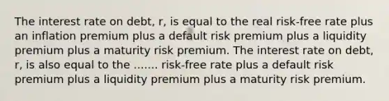 The interest rate on debt, r, is equal to the real risk-free rate plus an inflation premium plus a default risk premium plus a liquidity premium plus a maturity risk premium. The interest rate on debt, r, is also equal to the ....... risk-free rate plus a default risk premium plus a liquidity premium plus a maturity risk premium.