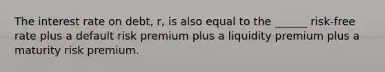 The interest rate on debt, r, is also equal to the ______ risk-free rate plus a default risk premium plus a liquidity premium plus a maturity risk premium.