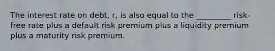 The interest rate on debt, r, is also equal to the _________ risk-free rate plus a default risk premium plus a liquidity premium plus a maturity risk premium.