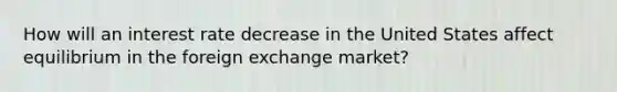 How will an interest rate decrease in the United States affect equilibrium in the foreign exchange​ market?