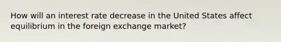 How will an interest rate decrease in the United States affect equilibrium in the foreign exchange market?