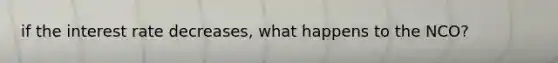 if the interest rate decreases, what happens to the NCO?