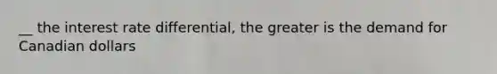 __ the interest rate differential, the greater is the demand for Canadian dollars