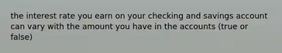the interest rate you earn on your checking and savings account can vary with the amount you have in the accounts (true or false)