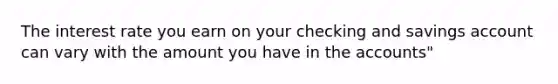 The interest rate you earn on your checking and savings account can vary with the amount you have in the accounts"