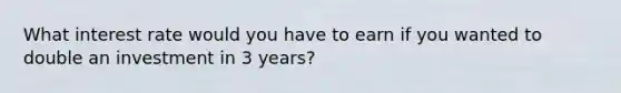 What interest rate would you have to earn if you wanted to double an investment in 3 years?