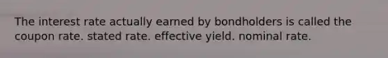 The interest rate actually earned by bondholders is called the coupon rate. stated rate. effective yield. nominal rate.